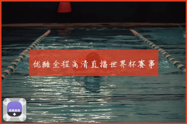 优酷全程高清直播世界杯赛事