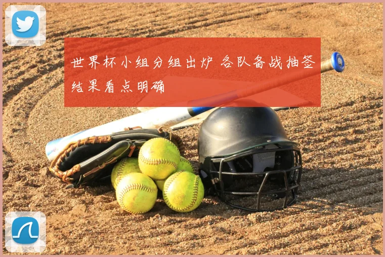世界杯小组分组出炉 各队备战抽签结果看点明确