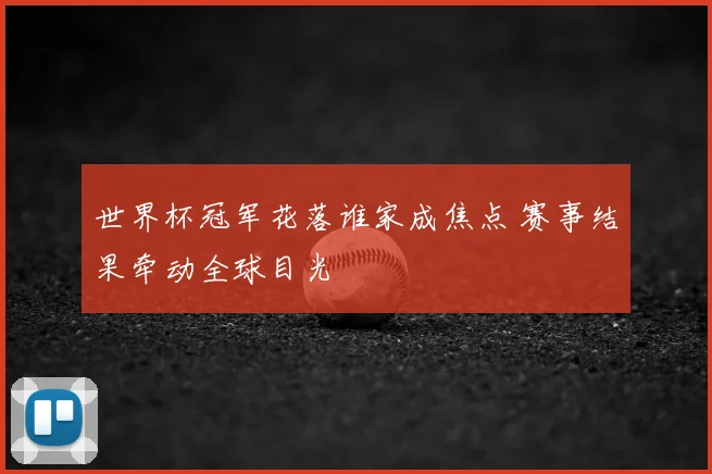 世界杯冠军花落谁家成焦点 赛事结果牵动全球目光