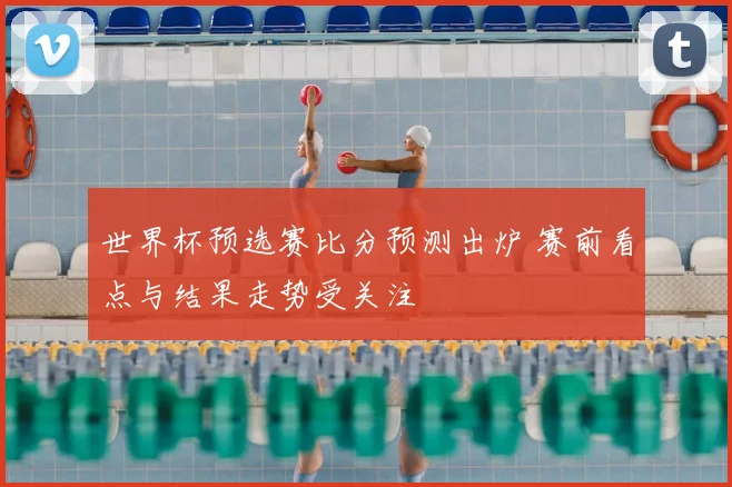 世界杯预选赛比分预测出炉 赛前看点与结果走势受关注