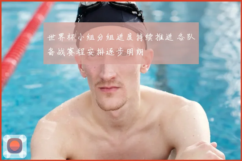 世界杯小组分组进度持续推进 各队备战赛程安排逐步明朗