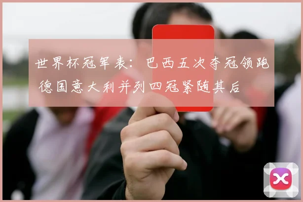 世界杯冠军表：巴西五次夺冠领跑 德国意大利并列四冠紧随其后