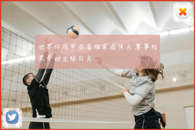 世界杯冠军花落谁家成焦点 赛事结果牵动全球目光