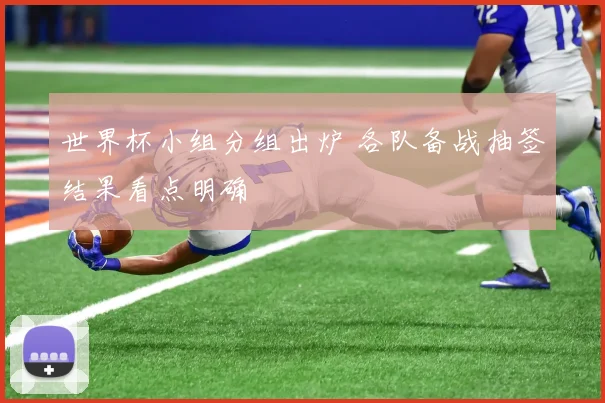 世界杯小组分组出炉 各队备战抽签结果看点明确