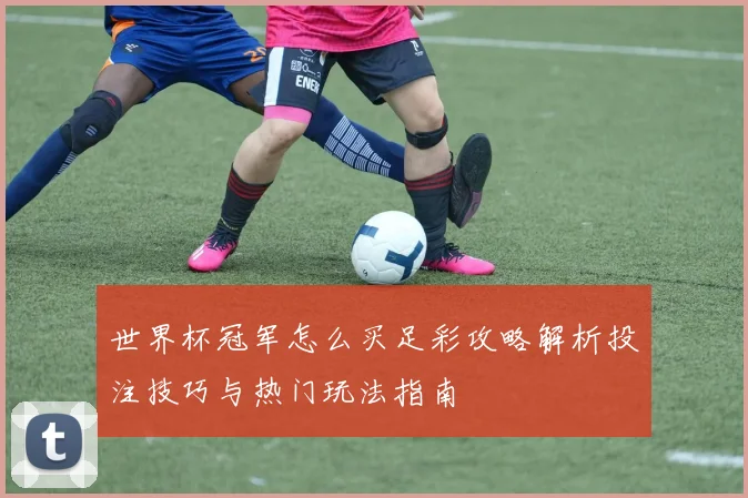 世界杯冠军怎么买足彩攻略解析投注技巧与热门玩法指南