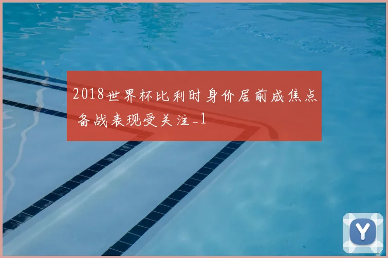 2018世界杯比利时身价居前成焦点 备战表现受关注_1