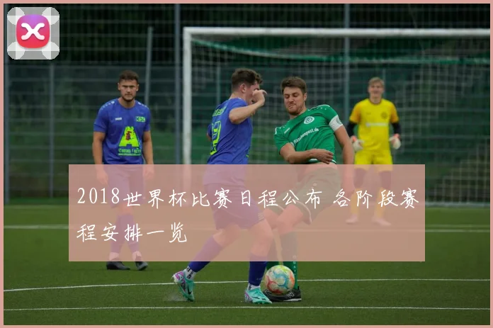 2018世界杯比赛日程公布 各阶段赛程安排一览