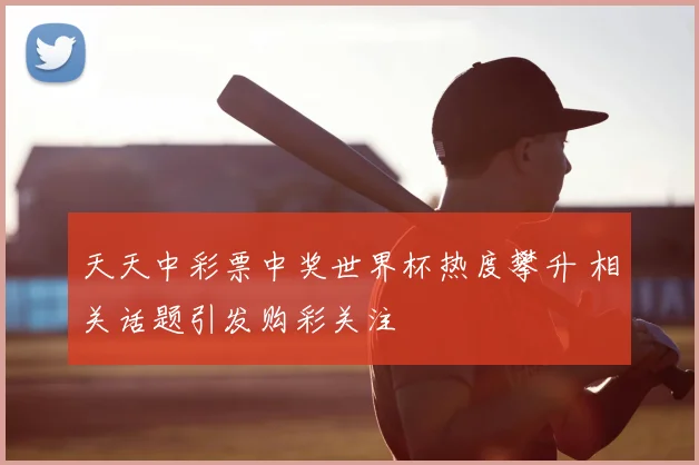 天天中彩票中奖世界杯热度攀升 相关话题引发购彩关注