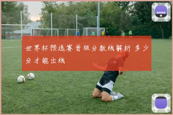 世界杯预选赛晋级分数线解析 多少分才能出线