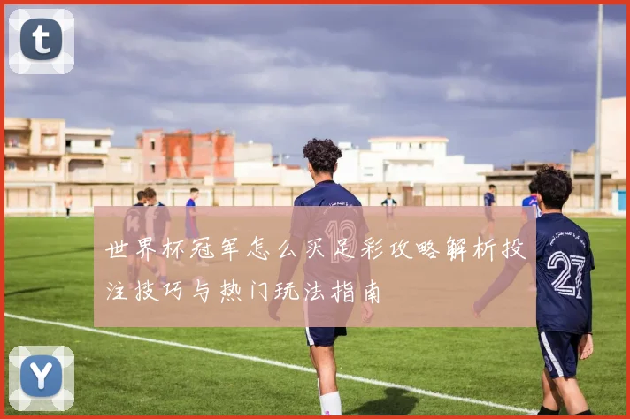 世界杯冠军怎么买足彩攻略解析投注技巧与热门玩法指南