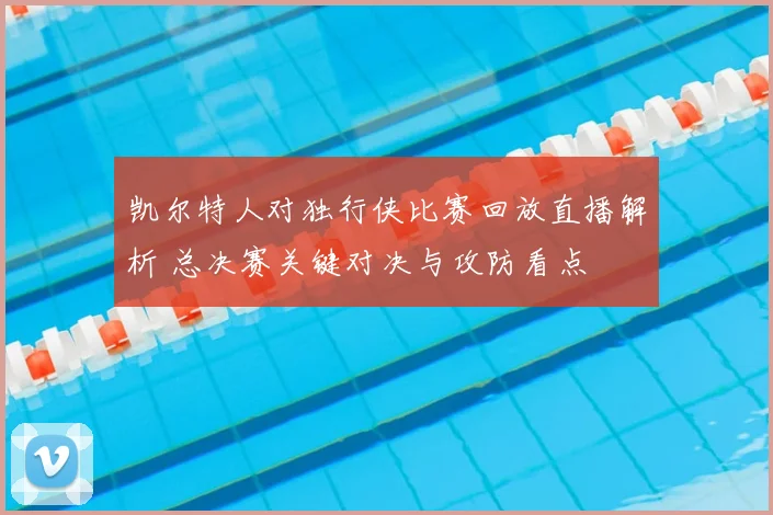 凯尔特人对独行侠比赛回放直播解析 总决赛关键对决与攻防看点