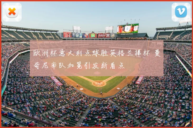 欧洲杯意大利点球胜英格兰捧杯 曼奇尼率队加冕引发新看点