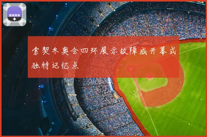 索契冬奥会四环展示故障成开幕式独特记忆点