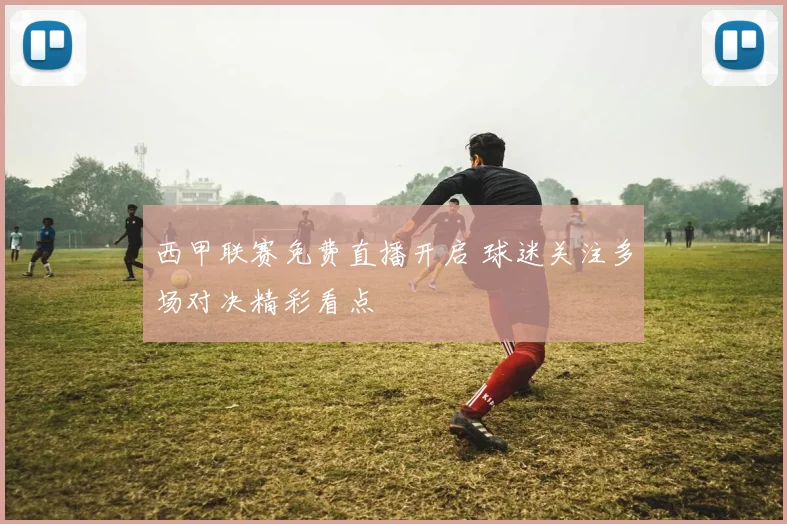 西甲联赛免费直播开启 球迷关注多场对决精彩看点