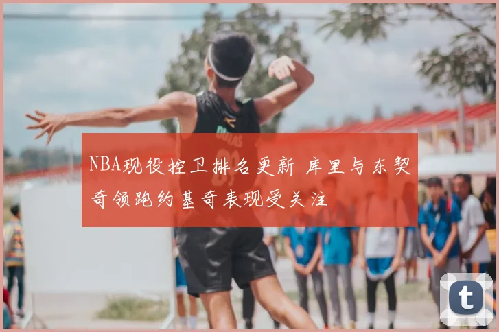 NBA现役控卫排名更新 库里与东契奇领跑约基奇表现受关注