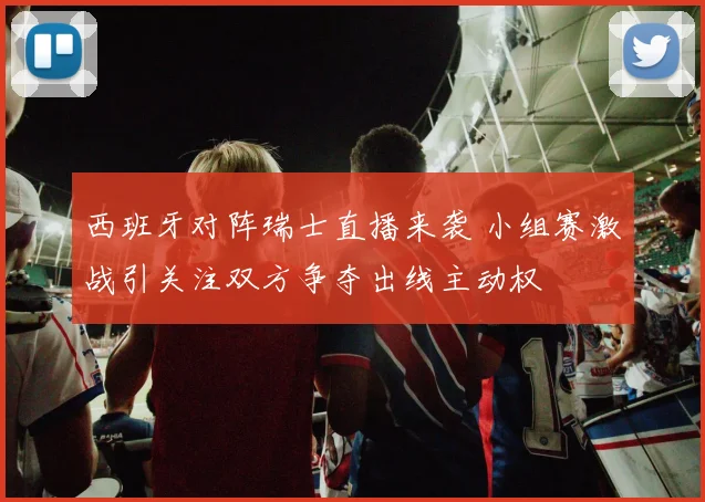 西班牙对阵瑞士直播来袭 小组赛激战引关注双方争夺出线主动权