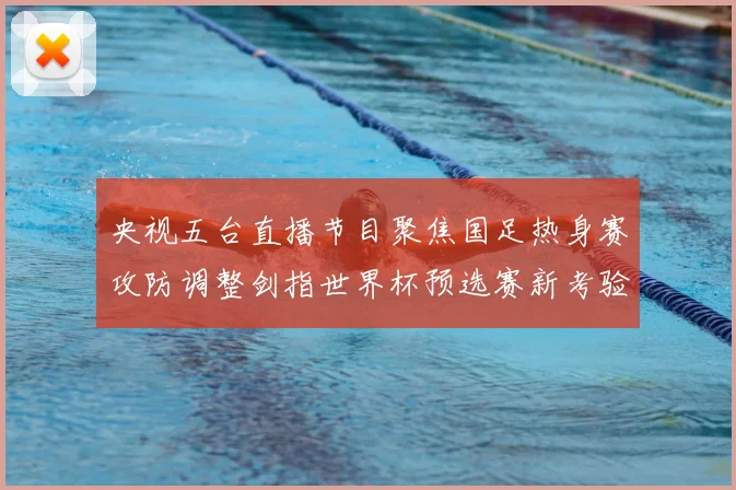 央视五台直播节目聚焦国足热身赛攻防调整剑指世界杯预选赛新考验