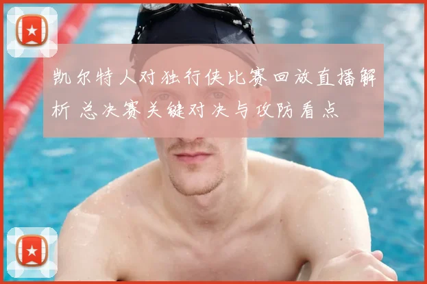 凯尔特人对独行侠比赛回放直播解析 总决赛关键对决与攻防看点