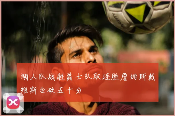 湖人队战胜爵士队取连胜詹姆斯戴维斯合砍五十分