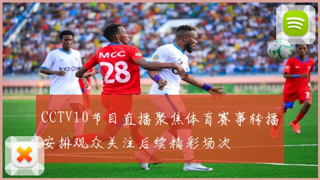 CCTV10节目直播聚焦体育赛事转播安排观众关注后续精彩场次
