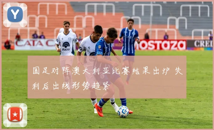 国足对阵澳大利亚比赛结果出炉 失利后出线形势趋紧