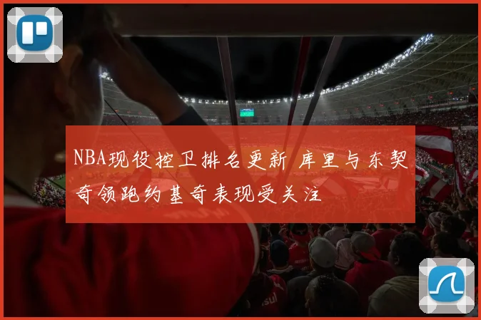 NBA现役控卫排名更新 库里与东契奇领跑约基奇表现受关注