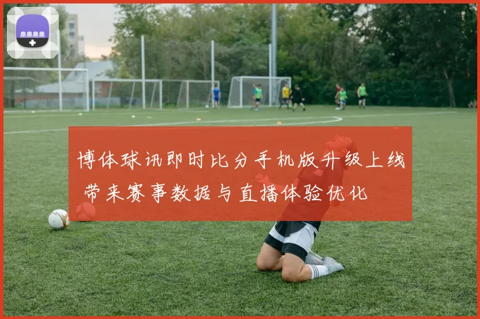 博体球讯即时比分手机版升级上线 带来赛事数据与直播体验优化