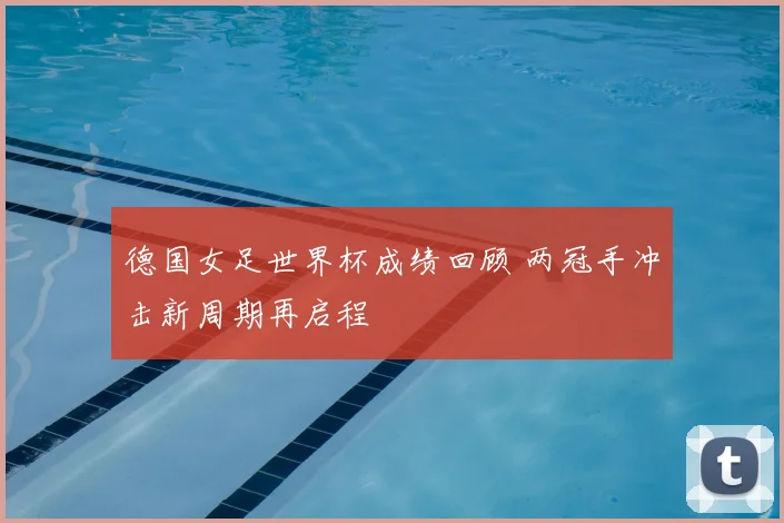 德国女足世界杯成绩回顾 两冠手冲击新周期再启程