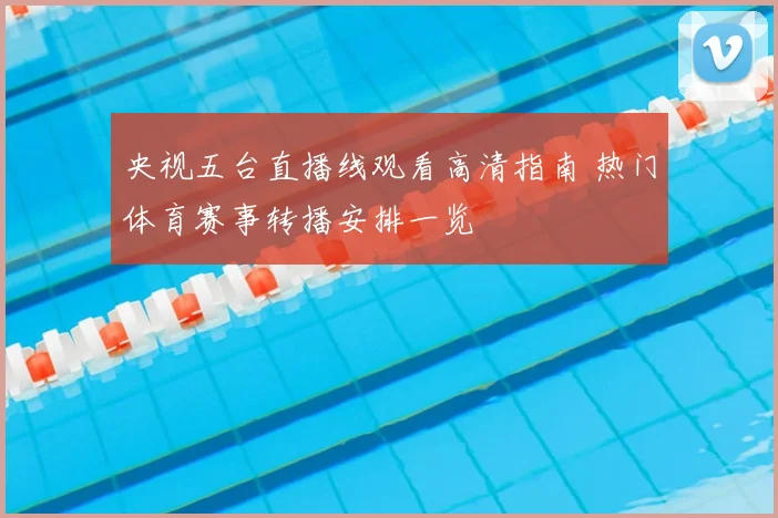 央视五台直播线观看高清指南 热门体育赛事转播安排一览