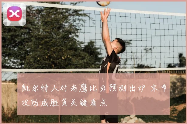 凯尔特人对老鹰比分预测出炉 末节攻防成胜负关键看点