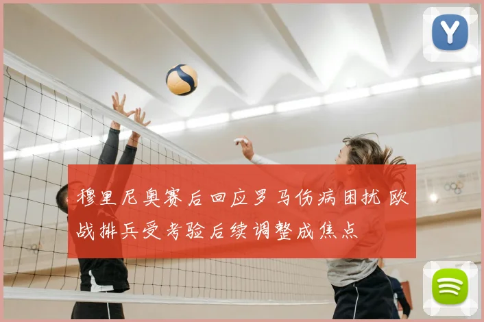 穆里尼奥赛后回应罗马伤病困扰 欧战排兵受考验后续调整成焦点