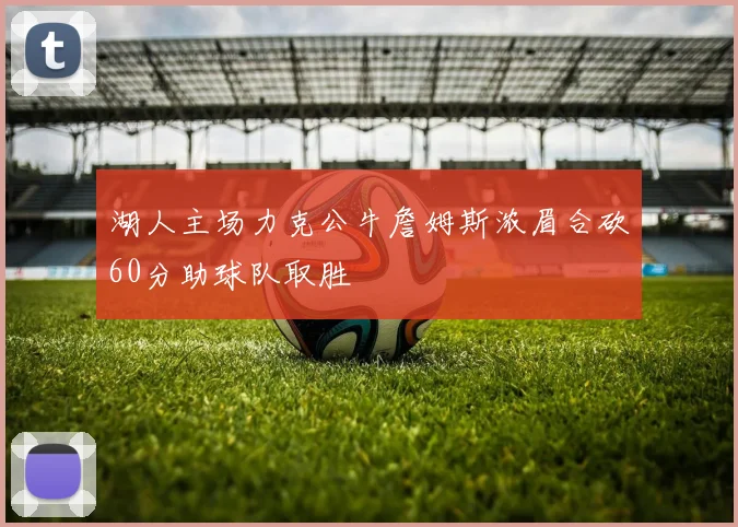 湖人主场力克公牛詹姆斯浓眉合砍60分助球队取胜