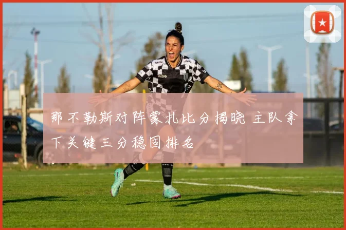 那不勒斯对阵蒙扎比分揭晓 主队拿下关键三分稳固排名