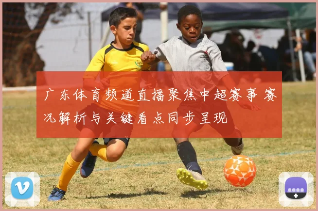 广东体育频道直播聚焦中超赛事 赛况解析与关键看点同步呈现