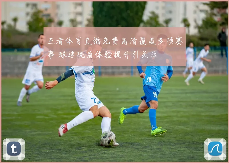 王者体育直播免费高清覆盖多项赛事 球迷观看体验提升引关注