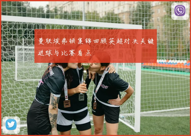 曼联埃弗顿集锦回顾英超对决关键进球与比赛看点
