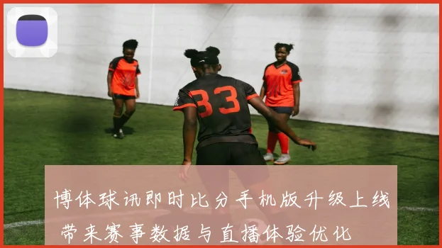 博体球讯即时比分手机版升级上线 带来赛事数据与直播体验优化