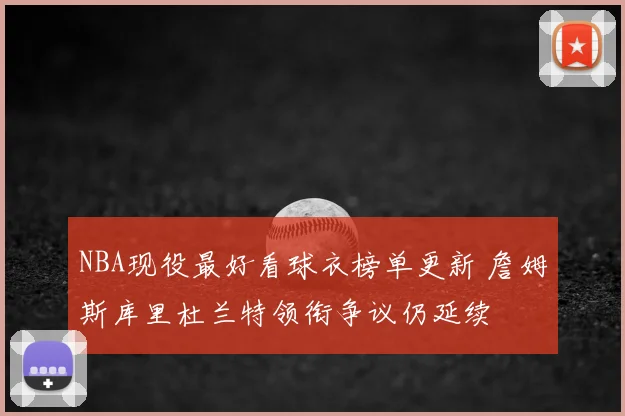 NBA现役最好看球衣榜单更新 詹姆斯库里杜兰特领衔争议仍延续