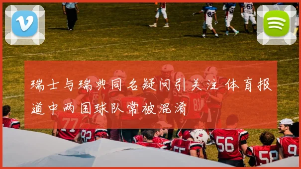 瑞士与瑞典同名疑问引关注 体育报道中两国球队常被混淆