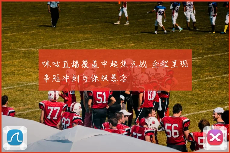 咪咕直播覆盖中超焦点战 全程呈现争冠冲刺与保级悬念