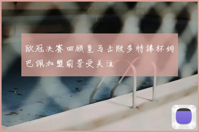 欧冠决赛回顾皇马击败多特捧杯姆巴佩加盟前景受关注