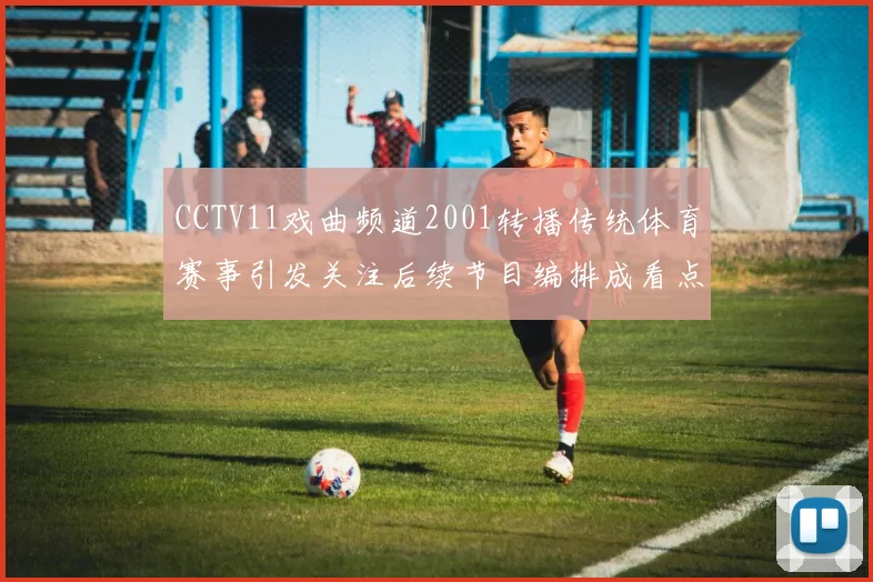 CCTV11戏曲频道2001转播传统体育赛事引发关注后续节目编排成看点
